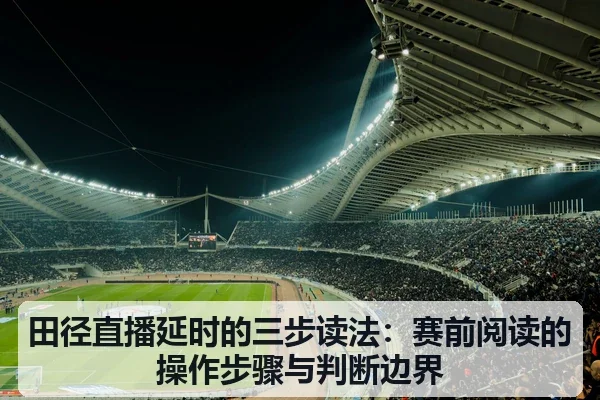 田径直播延时的三步读法：赛前阅读的操作步骤与判断边界